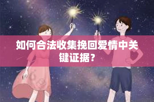 如何合法收集挽回爱情中关键证据？