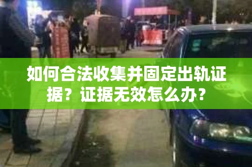 如何合法收集并固定出轨证据？证据无效怎么办？
