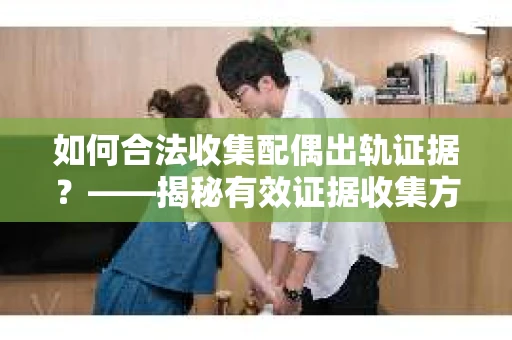 如何合法收集配偶出轨证据？——揭秘有效证据收集方案