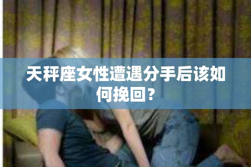 天秤座女性遭遇分手后该如何挽回? 天秤座女性遭遇分手后该如何挽回?