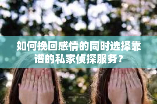 如何挽回感情的同时选择靠谱的私家侦探服务？