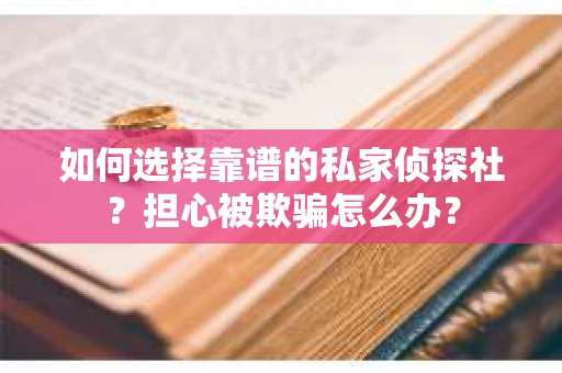 如何选择靠谱的私家侦探社?担心被欺骗怎么办? 如何选择靠谱的私家侦探社?担心被欺骗怎么办?