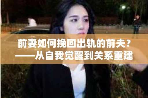 前妻如何挽回出轨的前夫？——从自我觉醒到关系重建的全面指南