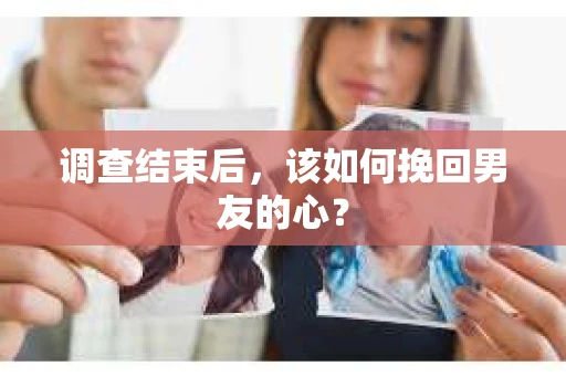 调查结束后，该如何挽回男友的心？