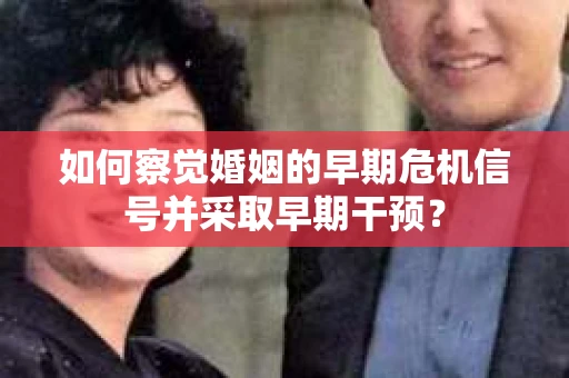 如何察觉婚姻的早期危机信号并采取早期干预？