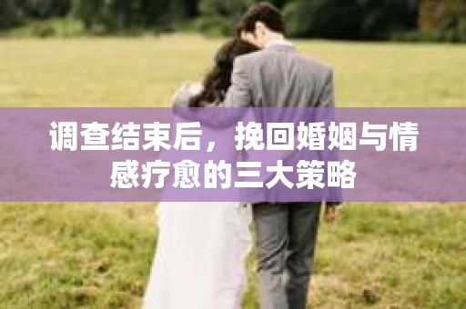 调查结束后，挽回婚姻与情感疗愈的三大策略