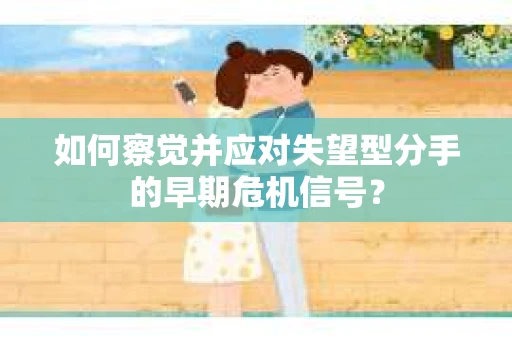 如何察觉并应对失望型分手的早期危机信号? 如何察觉并应对失望型分手的早期危机信号?