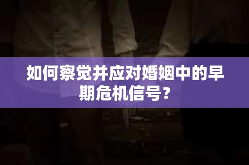 如何察觉并应对婚姻中的早期危机信号？