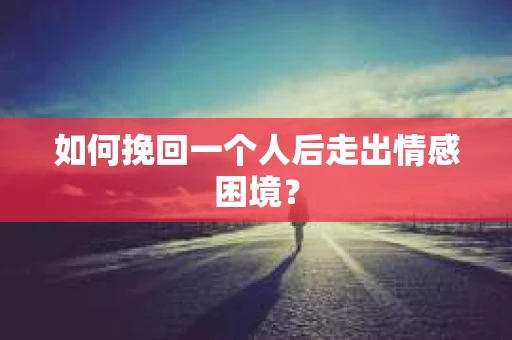 如何挽回一个人后走出情感困境？