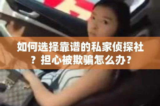 如何选择靠谱的私家侦探社？担心被欺骗怎么办？