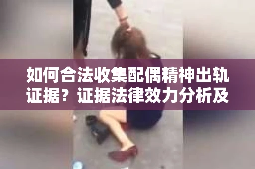 如何合法收集配偶精神出轨证据？证据法律效力分析及合法取证方法