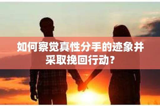 如何察觉真性分手的迹象并采取挽回行动？
