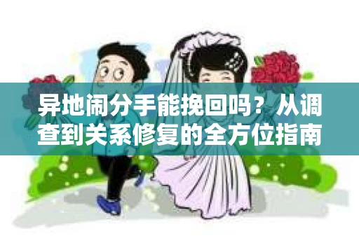 异地闹分手能挽回吗？从调查到关系修复的全方位指南