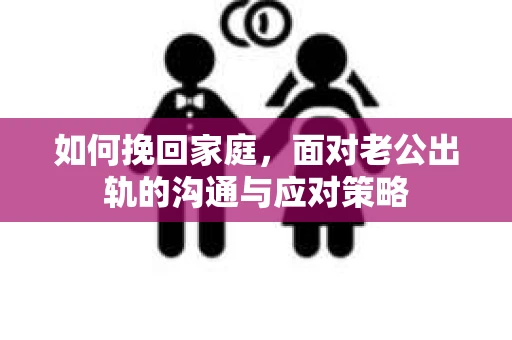 如何挽回家庭，面对老公出轨的沟通与应对策略