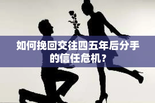 如何挽回交往四五年后分手的信任危机？