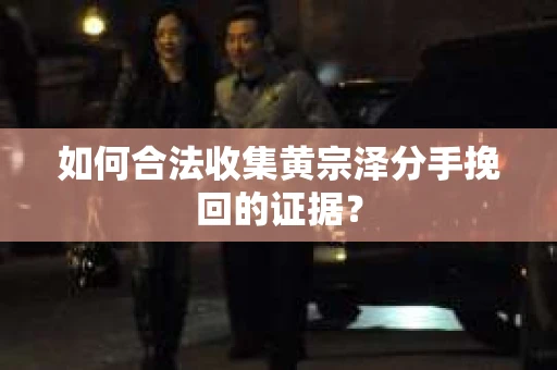 如何合法收集黄宗泽分手挽回的证据？