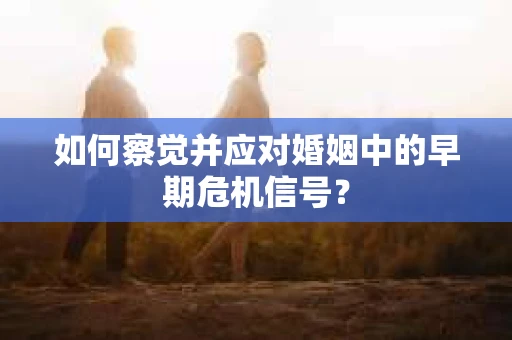 如何察觉并应对婚姻中的早期危机信号？