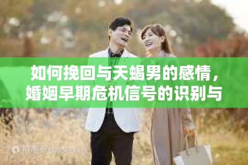 如何挽回与天蝎男的感情，婚姻早期危机信号的识别与应对