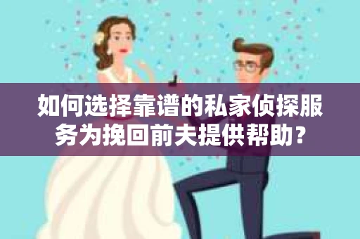 如何选择靠谱的私家侦探服务为挽回前夫提供帮助？