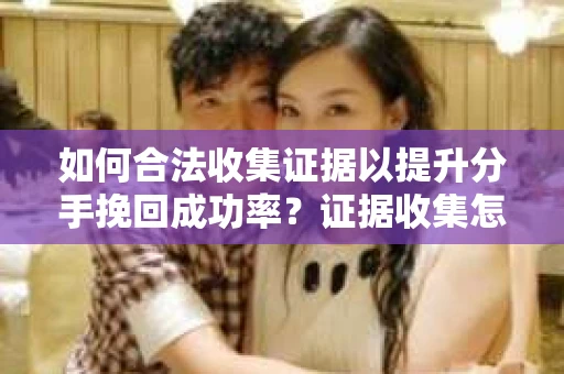 如何合法收集证据以提升分手挽回成功率？证据收集怎么办？