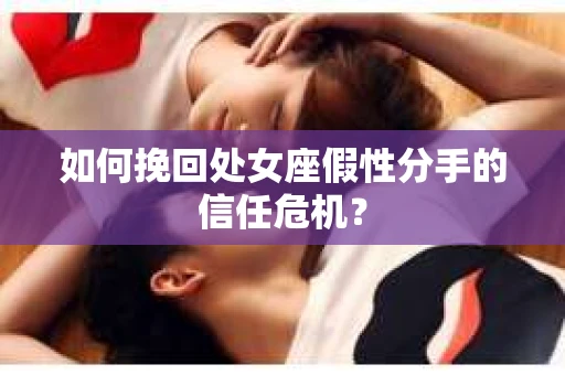 如何挽回处女座假性分手的信任危机？