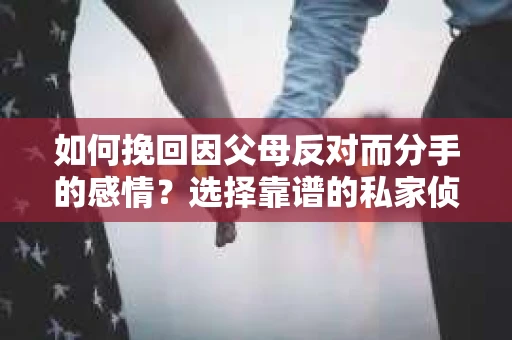 如何挽回因父母反对而分手的感情？选择靠谱的私家侦探社怎么办？