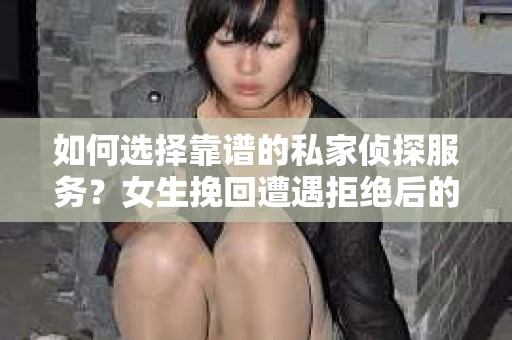 如何选择靠谱的私家侦探服务？女生挽回遭遇拒绝后的调查怎么办？