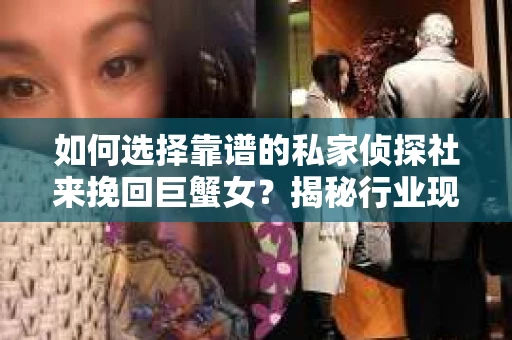 如何选择靠谱的私家侦探社来挽回巨蟹女？揭秘行业现状与陷阱，让你轻松避坑