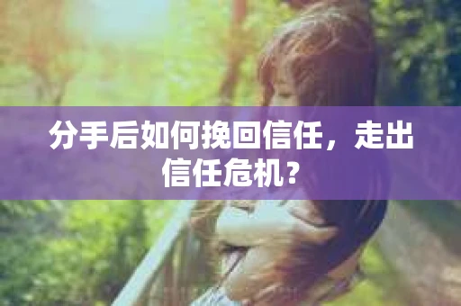 分手后如何挽回信任，走出信任危机？