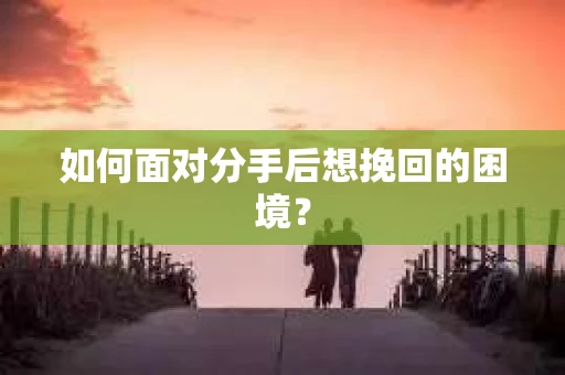 如何面对分手后想挽回的困境？