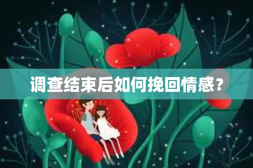 调查结束后如何挽回情感？