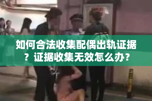 如何合法收集配偶出轨证据？证据收集无效怎么办？