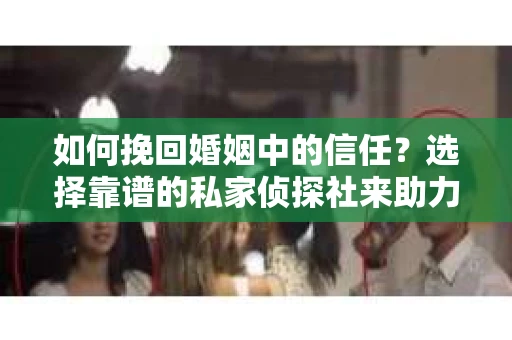 如何挽回婚姻中的信任？选择靠谱的私家侦探社来助力