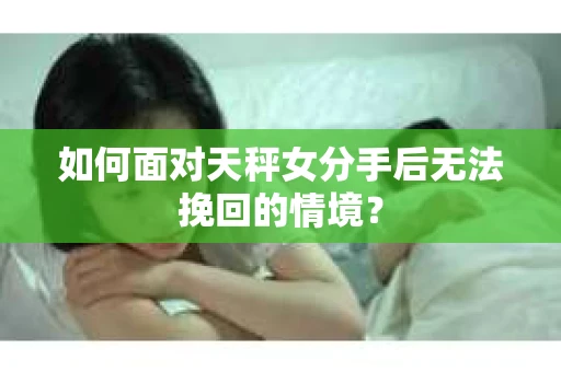 如何面对天秤女分手后无法挽回的情境？