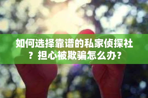 如何选择靠谱的私家侦探社？担心被欺骗怎么办？