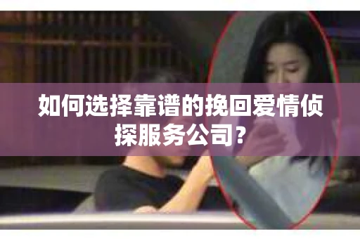 如何选择靠谱的挽回爱情侦探服务公司？