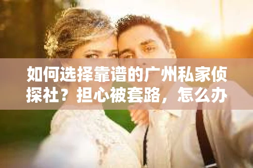 如何选择靠谱的广州私家侦探社？担心被套路，怎么办？