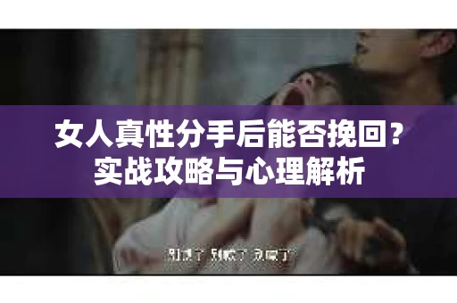 女人真性分手后能否挽回？实战攻略与心理解析