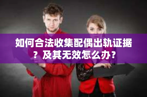 如何合法收集配偶出轨证据？及其无效怎么办？