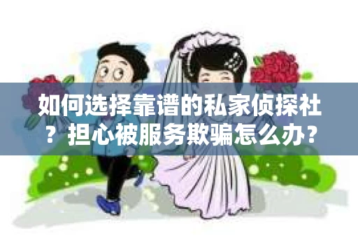 如何选择靠谱的私家侦探社？担心被服务欺骗怎么办？