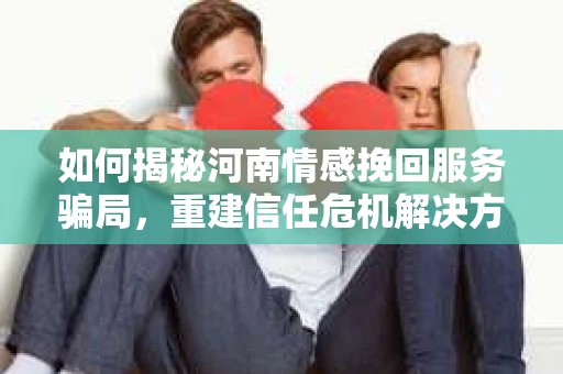 如何揭秘河南情感挽回服务骗局，重建信任危机解决方案？