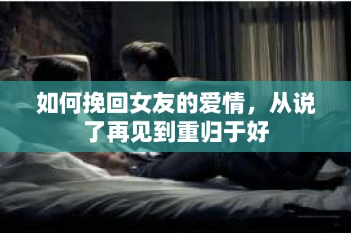 如何挽回女友的爱情，从说了再见到重归于好