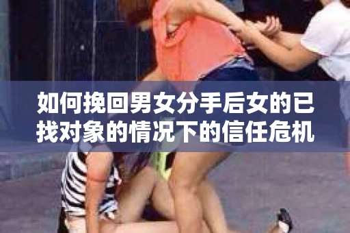 如何挽回男女分手后女的已找对象的情况下的信任危机？