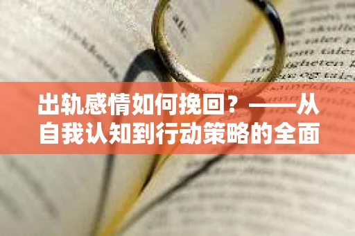 出轨感情如何挽回?——从自我认知到行动策略的全面解析 出轨感情如何挽回?——从自我认知到行动策略的全面解析