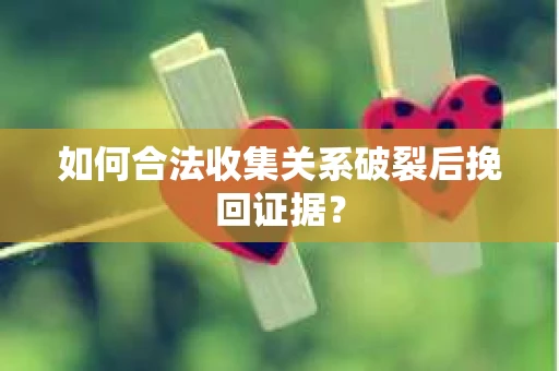 如何合法收集关系破裂后挽回证据？