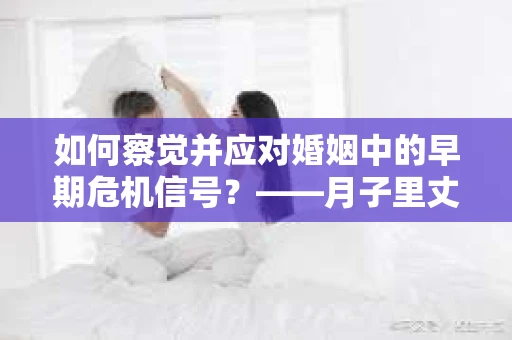 如何察觉并应对婚姻中的早期危机信号？——月子里丈夫出轨后的挽回策略
