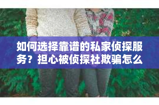 如何选择靠谱的私家侦探服务？担心被侦探社欺骗怎么办？