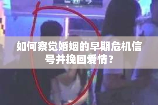 如何察觉婚姻的早期危机信号并挽回爱情？