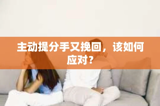 主动提分手又挽回，该如何应对？