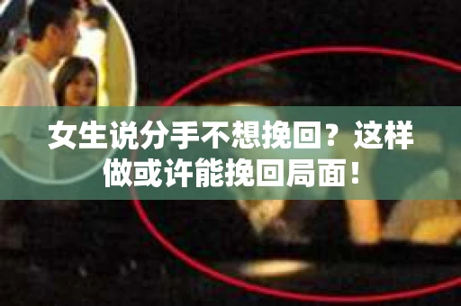 女生说分手不想挽回？这样做或许能挽回局面！